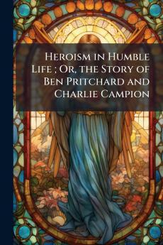 Heroism in Humble Life ; Or the Story of Ben Pritchard and Charlie Campion