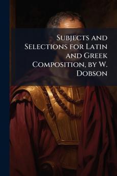 Subjects and Selections for Latin and Greek Composition by W. Dobson