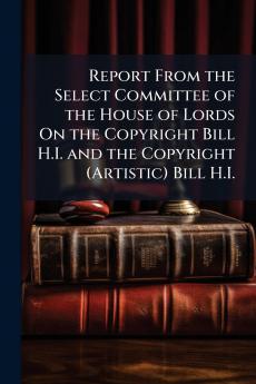 Report From the Select Committee of the House of Lords On the Copyright Bill H.I. and the Copyright (Artistic) Bill H.I.
