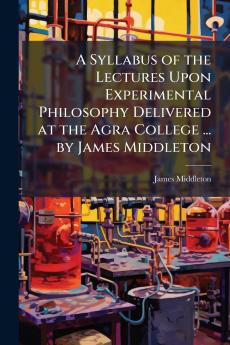 A Syllabus of the Lectures Upon Experimental Philosophy Delivered at the Agra College ... by James Middleton