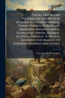 Fauna Der in Der Paläarctischen Region (Europa Kaukasien Sibirien Turan Persien Kurdistan Armenien Mesopotamien Kleinasien Syrien Arabien Egypten Tripolis Tunesien Algerien Und Marocco) Lebenden Binnenconchylien