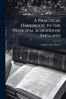 A Practical Handbook to the Principal Schools of England