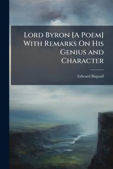 Lord Byron [A Poem] With Remarks On His Genius and Character