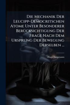 Die Mechanik Der Leucipp-Democritschen Atome Unter Besonderer Berücksichtigung Der Frage Nach Dem Ursprung Der Bewegung Derselben ...