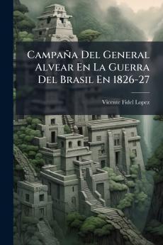 Campaña Del General Alvear En La Guerra Del Brasil En 1826-27