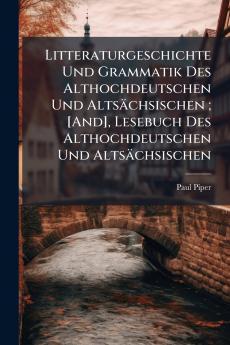 Litteraturgeschichte Und Grammatik Des Althochdeutschen Und Altsächsischen ; [And] Lesebuch Des Althochdeutschen Und Altsächsischen