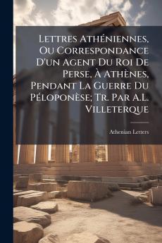 Lettres Athéniennes Ou Correspondance D'un Agent Du Roi De Perse À Athènes Pendant La Guerre Du Péloponèse; Tr. Par A.L. Villeterque