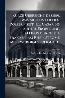 Kurze Übersicht dessen was sich unter den Römern seit Jul. Cäsar bis auf die Eroberung Galliens durch die Franken am Rheinstrome merkwürdiges ereignete.