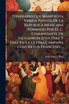 Itinerario Que Manifiesta Varios Puntos De La Republica Mexicana Formado Por El C. Comandante De Escuadron Jesus Diaz Y Diaz En La Última Campaña Contra Los Franceses ...