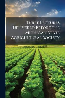 Three Lectures Delivered Before the Michigan State Agricultural Society