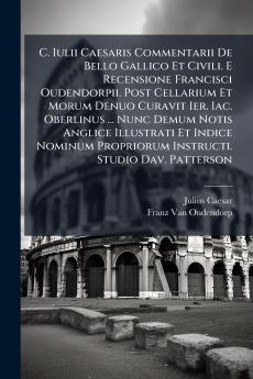 C. Iulii Caesaris Commentarii De Bello Gallico Et Civili. E Recensione Francisci Oudendorpii. Post Cellarium Et Morum Denuo Curavit Ier. Iac. Oberlinus ... Nunc Demum Notis Anglice Illustrati Et Indice Nominum Propriorum Instructi. Studio Dav. Patterson