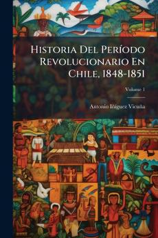 Historia Del Período Revolucionario En Chile 1848-1851; Volume 1