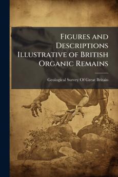 Figures and Descriptions Illustrative of British Organic Remains