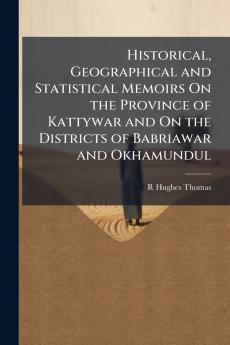 Historical Geographical and Statistical Memoirs On the Province of Kattywar and On the Districts of Babriawar and Okhamundul