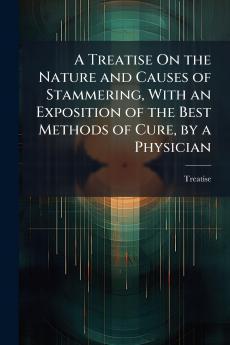 A Treatise On the Nature and Causes of Stammering With an Exposition of the Best Methods of Cure by a Physician