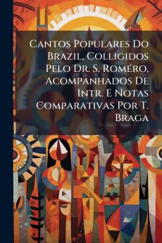 Cantos Populares Do Brazil Colligidos Pelo Dr. S. Roméro Acompanhados De Intr. E Notas Comparativas Por T. Braga