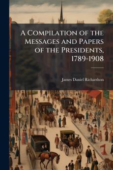 A Compilation of the Messages and Papers of the Presidents 1789-1908