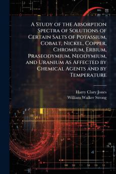 A Study of the Absorption Spectra of Solutions of Certain Salts of Potassium Cobalt Nickel Copper Chromium Erbium Praseodymium Neodymium and Uranium As Affected by Chemical Agents and by Temperature