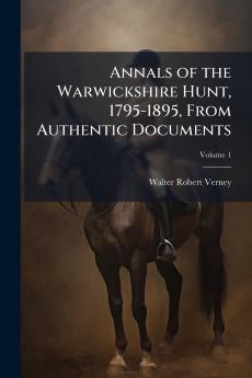 Annals of the Warwickshire Hunt 1795-1895 From Authentic Documents; Volume 1
