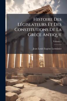 Histoire Des Législateurs Et Des Constitutions De La Grèce Antique; Volume 1