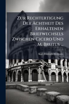 Zur Rechtertigung Der Ächtheit Des Erhaltenen Briefwechsels Zwischen Cicero Und M. Brutus ...