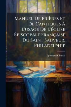 Manuel De Prières Et De Cantiques À L'usage De L'église Épiscopale Française Du Saint Sauveur Philadelphie
