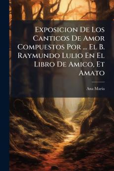 Exposicion De Los Canticos De Amor Compuestos Por ... El B. Raymundo Lulio En El Libro De Amico Et Amato