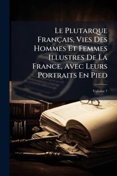 Le Plutarque Français Vies Des Hommes Et Femmes Illustres De La France Avec Leurs Portraits En Pied; Volume 7