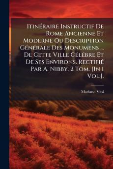 Itinéraire Instructif De Rome Ancienne Et Moderne Ou Description Générale Des Monumens ... De Cette Ville Célébre Et De Ses Environs. Rectifié Par A. Nibby. 2 Tom. [In 1 Vol.].