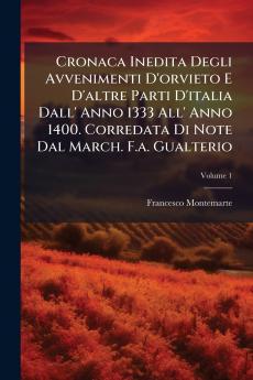 Cronaca Inedita Degli Avvenimenti D'orvieto E D'altre Parti D'italia Dall' Anno 1333 All' Anno 1400. Corredata Di Note Dal March. F.a. Gualterio; Volume 1