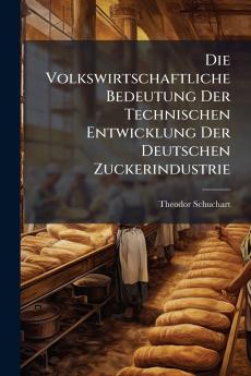 Die Volkswirtschaftliche Bedeutung Der Technischen Entwicklung Der Deutschen Zuckerindustrie