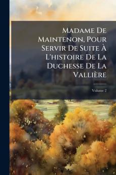 Madame De Maintenon Pour Servir De Suite À L'histoire De La Duchesse De La Vallière; Volume 2