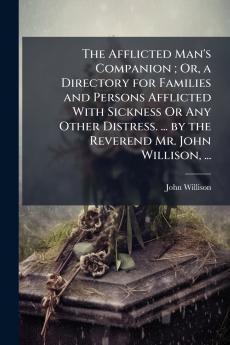 The Afflicted Man's Companion ; Or a Directory for Families and Persons Afflicted With Sickness Or Any Other Distress. ... by the Reverend Mr. John Willison ...