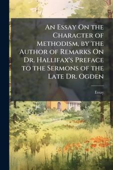 An Essay On the Character of Methodism by the Author of Remarks On Dr. Hallifax's Preface to the Sermons of the Late Dr. Ogden