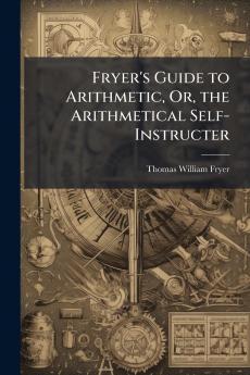 Fryer's Guide to Arithmetic Or the Arithmetical Self-Instructer