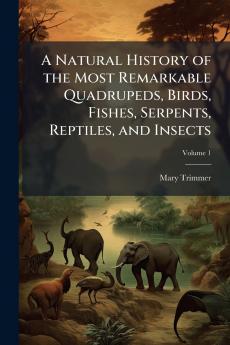 A Natural History of the Most Remarkable Quadrupeds Birds Fishes Serpents Reptiles and Insects; Volume 1