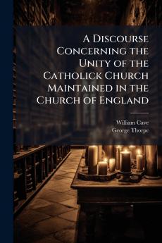 A Discourse Concerning the Unity of the Catholick Church Maintained in the Church of England