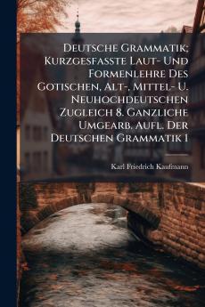Deutsche Grammatik; Kurzgesfasste Laut- Und Formenlehre Des Gotischen Alt- Mittel- U. Neuhochdeutschen Zugleich 8. Ganzliche Umgearb. Aufl. Der Deutschen Grammatik 1