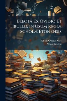 Electa Ex Ovidio Et Tibullo in Usum Regiæ Scholæ Etonensis