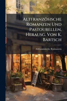 Altfranzösische Romanzen Und Pastourellen Herausg. Von K. Bartsch