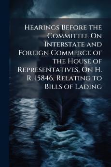 Hearings Before the Committee On Interstate and Foreign Commerce of the House of Representatives On H. R. 15846 Relating to Bills of Lading