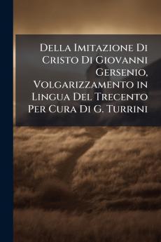 Della Imitazione Di Cristo Di Giovanni Gersenio Volgarizzamento in Lingua Del Trecento Per Cura Di G. Turrini