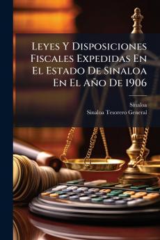 Leyes Y Disposiciones Fiscales Expedidas En El Estado De Sinaloa En El Año De 1906