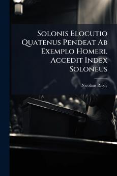 Solonis Elocutio Quatenus Pendeat Ab Exemplo Homeri. Accedit Index Soloneus