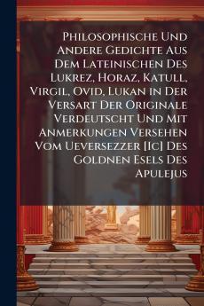 Philosophische Und Andere Gedichte Aus Dem Lateinischen Des Lukrez Horaz Katull Virgil Ovid Lukan in Der Versart Der Originale Verdeutscht Und Mit Anmerkungen Versehen Vom Ueversezzer [Ic] Des Goldnen Esels Des Apulejus