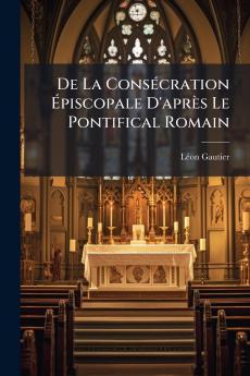 De La Consécration Épiscopale D'après Le Pontifical Romain