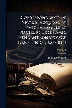 Correspondance De Victor Jacquemont Avec Sa Famille Et Plusieurs De Ses Amis Pendant Son Voyage Dans L'inde (1828-1832)