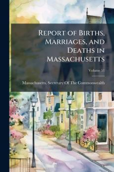 Report of Births Marriages and Deaths in Massachusetts; Volume 51