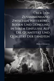 Über Den Zusammenhang Zwischen Witterung Boden Und Düngung in Ihrem Einflusse Auf Die Quantität Und Qualität Der Erndten