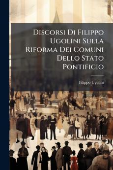 Discorsi Di Filippo Ugolini Sulla Riforma Dei Comuni Dello Stato Pontificio